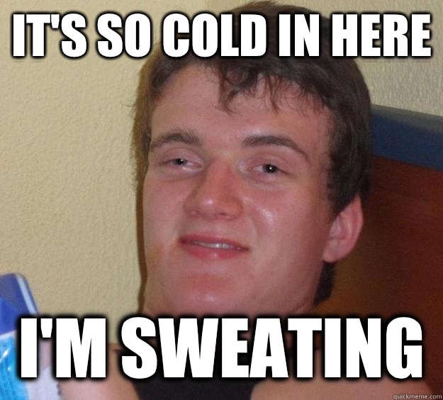It's so cold in here I'm sweating   10 Guy