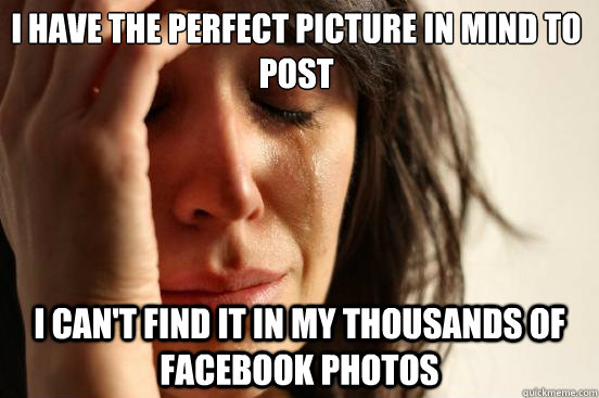 I have the perfect picture in mind to post  I can't find it in my thousands of Facebook photos  First World Problems