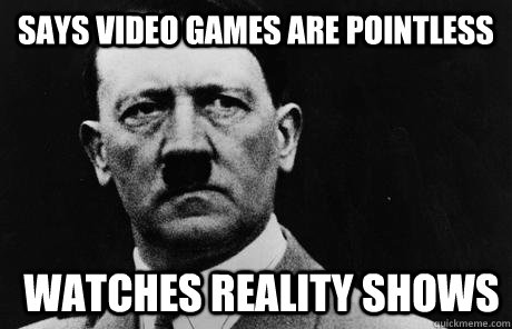 says video games are pointless  watches reality shows  Bad Guy Hitler