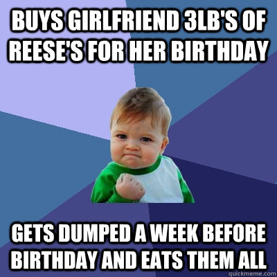 Buys girlfriend 3lb's of reese's for her birthday Gets dumped a week before birthday and eats them all - Buys girlfriend 3lb's of reese's for her birthday Gets dumped a week before birthday and eats them all  Success Kid