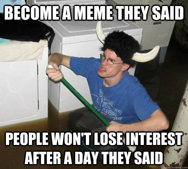 Become a meme they said People won't lose interest after a day they said  they said2