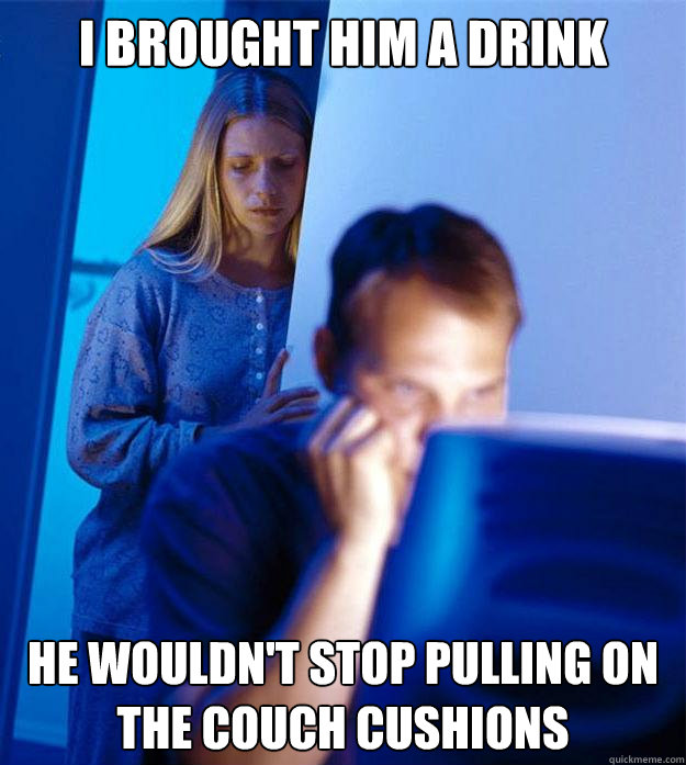 I brought him a drink He wouldn't stop pulling on the couch cushions  Redditors Wife