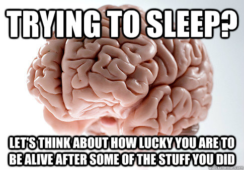 Trying to sleep? Let's think about how lucky you are to be alive after some of the stuff you did - Trying to sleep? Let's think about how lucky you are to be alive after some of the stuff you did  Scumbag Brain