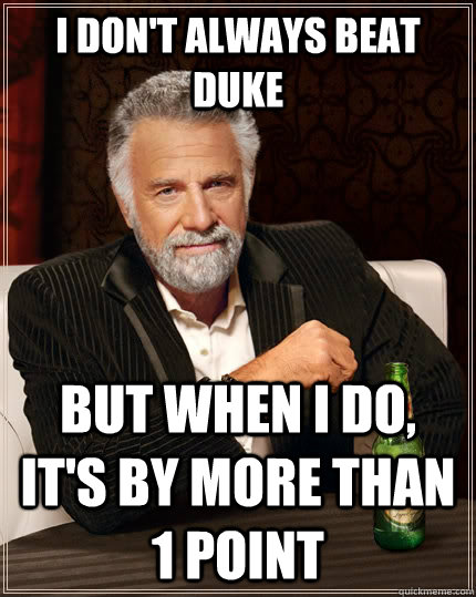 I don't always beat duke but when I do, it's by more than 1 point  The Most Interesting Man In The World