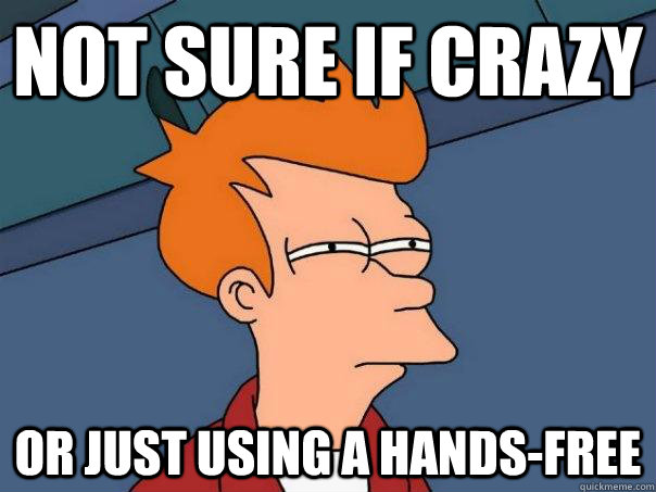 Not sure if crazy Or just using a hands-free  Futurama Fry