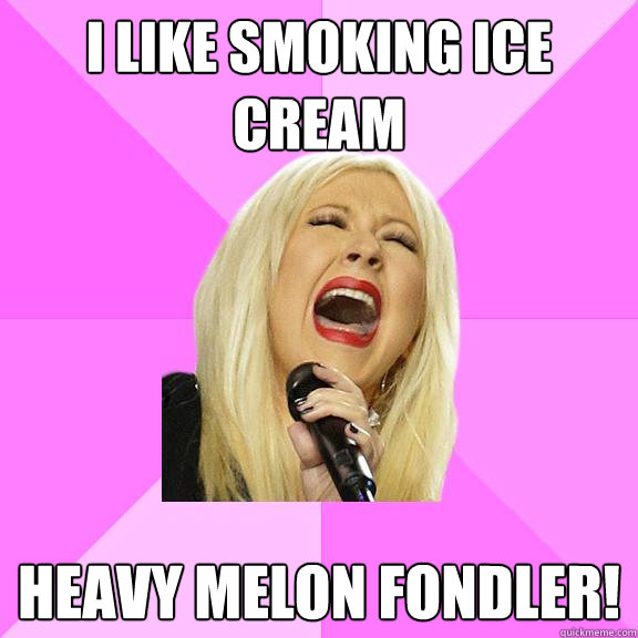 I like smoking ice cream heavy melon fondler!  Wrong Lyrics Christina