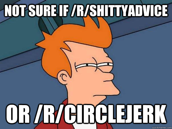 Not sure if /r/shittyadvice Or /r/circlejerk  Futurama Fry