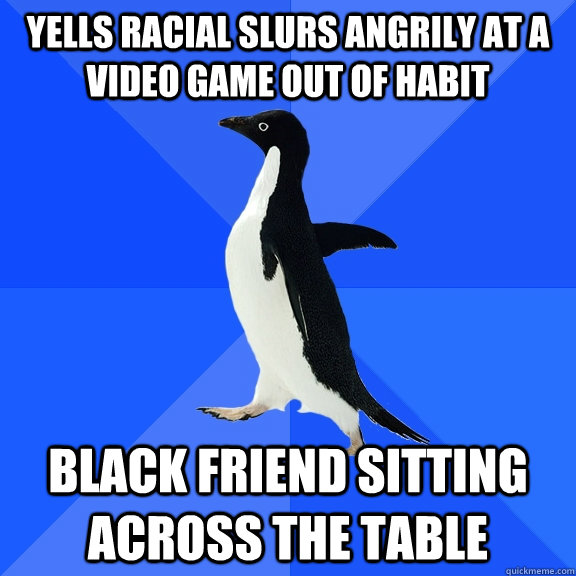 Yells racial slurs angrily at a video game out of habit Black friend sitting across the table  Socially Awkward Penguin