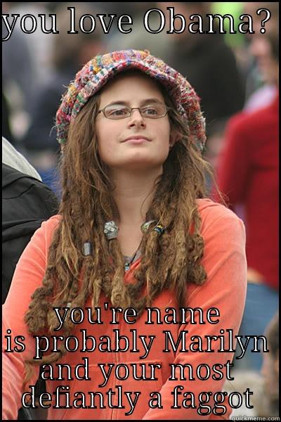 YOU LOVE OBAMA?  YOU'RE NAME IS PROBABLY MARILYN AND YOUR MOST DEFIANTLY A FAGGOT College Liberal