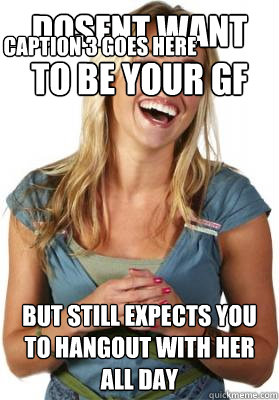 dosent want to be your gf  but still expects you to hangout with her all day
 Caption 3 goes here  Friend Zone Fiona