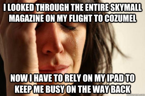 i looked through the entire skymall magazine on my flight to cozumel now i have to rely on my ipad to keep me busy on the way back  First World Problems