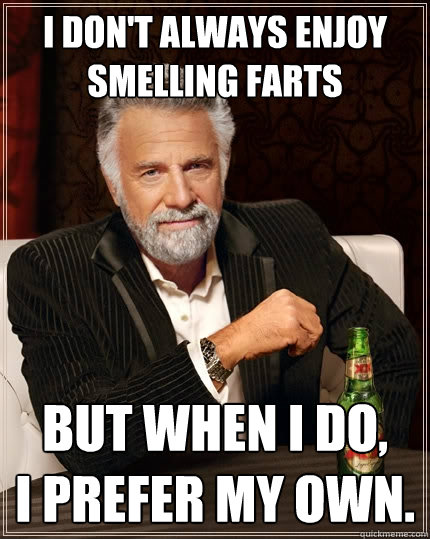 I don't always enjoy smelling farts But when I do,
I prefer my own.  The Most Interesting Man In The World