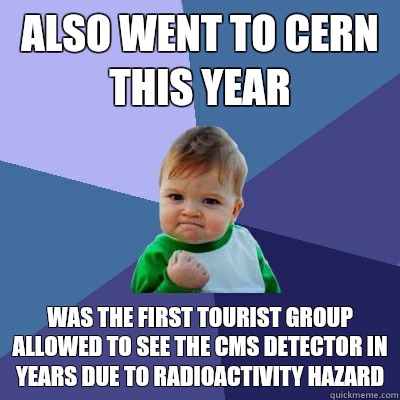Also went to CERN this year Was the first tourist group allowed to see the CMS detector in years due to radioactivity hazard  Success Kid