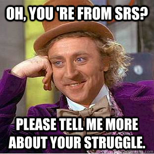 Oh, you 're from srs? Please tell me more about your struggle. - Oh, you 're from srs? Please tell me more about your struggle.  Condescending Wonka
