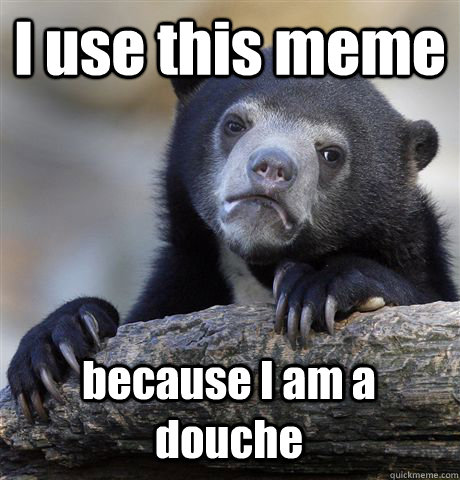 I use this meme because I am a douche  Confession Bear