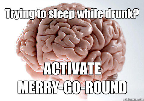 Trying to sleep while drunk? ACTIVATE 
MERRY-GO-ROUND  - Trying to sleep while drunk? ACTIVATE 
MERRY-GO-ROUND   Scumbag Brain