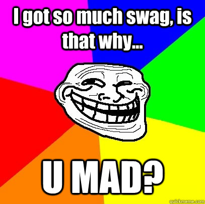 I got so much swag, is that why... U MAD?  Troll Face
