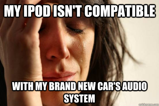 my iPod isn't compatible with my brand new car's audio system  First World Problems