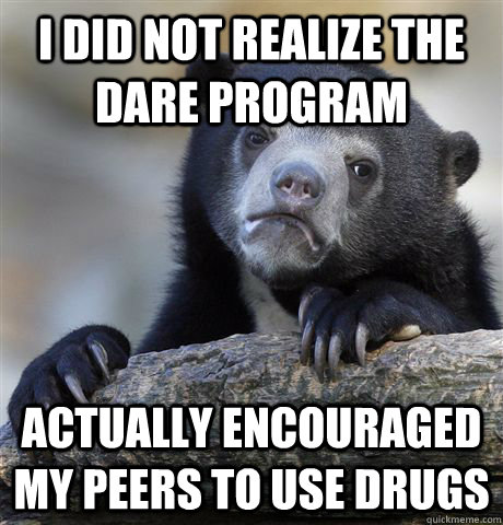 I did not realize the DARE program actually encouraged my peers to use drugs   Confession Bear