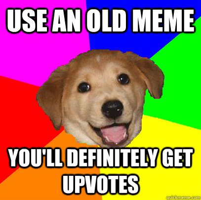 use an old meme you'll definitely get upvotes  Advice Dog