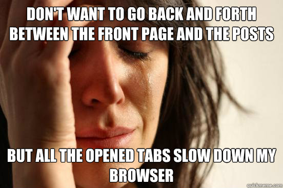 don't want to go back and forth between the front page and the posts But all the opened tabs slow down my browser  First World Problems