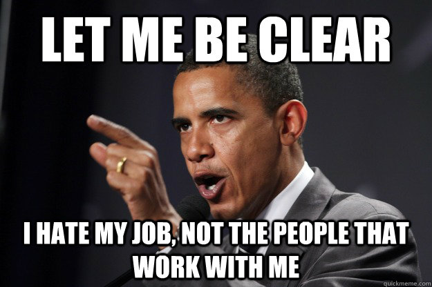 Let me be clear I hate my job, not the people that work with me - Let me be clear I hate my job, not the people that work with me  Let me be clear Obama