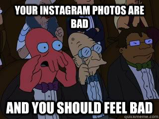 Your Instagram photos are bad and you should feel bad - Your Instagram photos are bad and you should feel bad  Bad Zoidberg