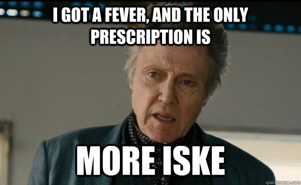 I got a fever, and the only prescription is More iske  Christopher Walken
