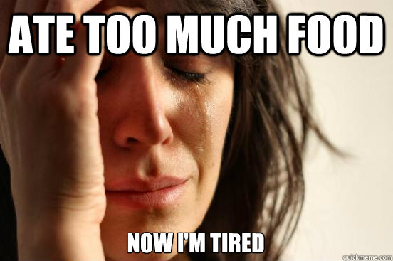 Ate too much food now i'm tired  First World Problems