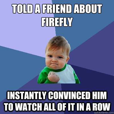 Told a friend about firefly Instantly convinced him to watch all of it in a row  - Told a friend about firefly Instantly convinced him to watch all of it in a row   Success Kid
