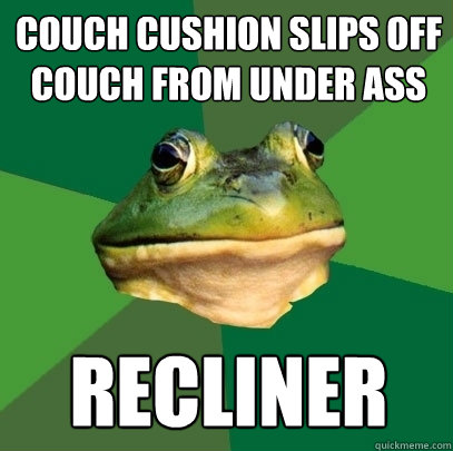 Couch Cushion slips off couch from under ass recliner  Foul Bachelor Frog