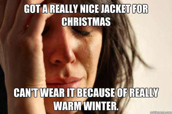Got a really nice jacket for Christmas Can't wear it because of really warm winter.  First World Problems
