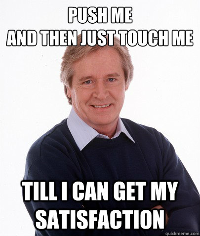 Push me
And then just touch me  Till I can get my satisfaction  - Push me
And then just touch me  Till I can get my satisfaction   ken barlow