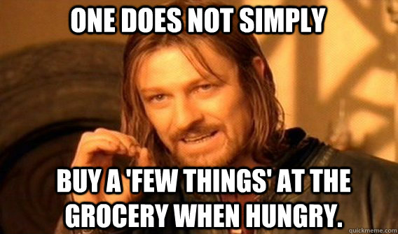 One does not simply buy a 'few things' at the grocery when hungry.  Boromir