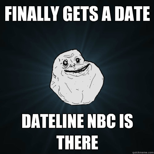 Finally Gets a date dateline nbc is there  Forever Alone