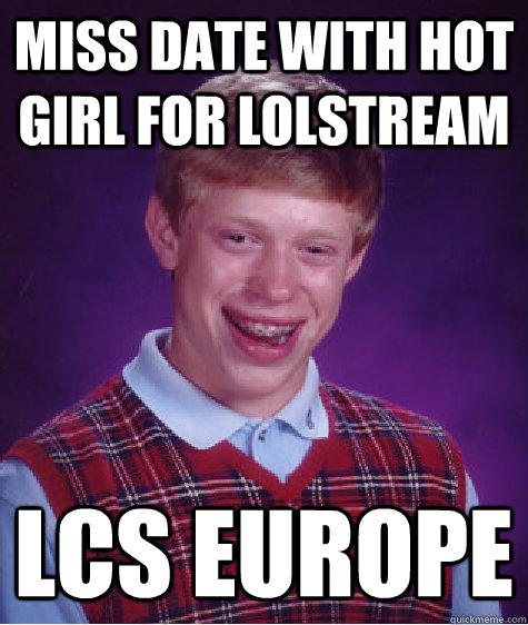 Miss date with hot girl for LoLstream LCS Europe - Miss date with hot girl for LoLstream LCS Europe  Bad Luck Brian