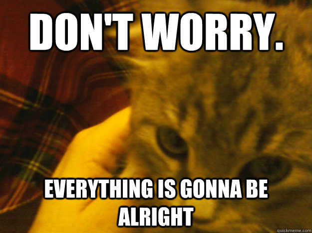 Don't worry. everything is gonna be alright  
