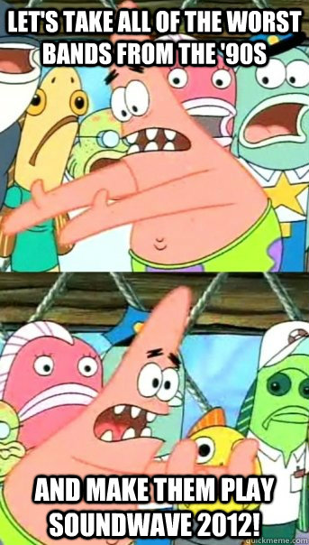 Let's take all of the worst bands from the '90s and make them play Soundwave 2012!  Push it somewhere else Patrick