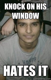 Knock on his window hates it  
