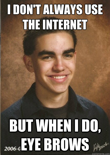 I don't always use the internet But when I do, eye brows  