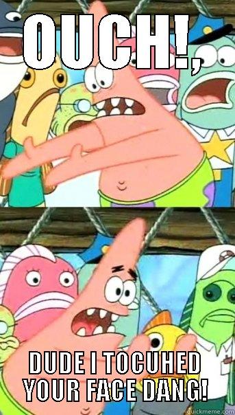 OUCH!, DUDE I TOCUHED YOUR FACE DANG! Push it somewhere else Patrick