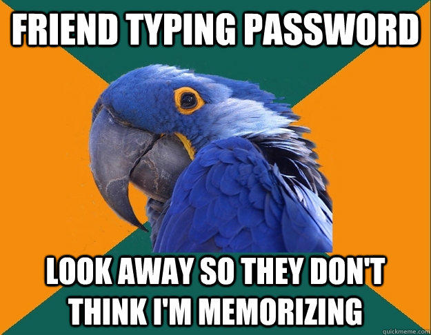 Friend typing password Look away so they don't think I'm memorizing  