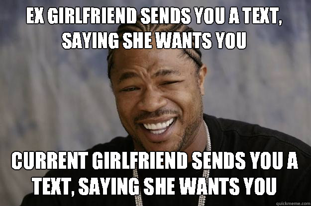 Ex girlfriend sends you a text, saying she wants you Current girlfriend sends you a text, saying she wants you - Ex girlfriend sends you a text, saying she wants you Current girlfriend sends you a text, saying she wants you  Xzibit meme