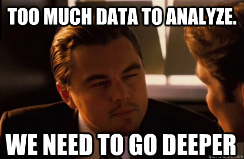 too much data to analyze. We need to go deeper - too much data to analyze. We need to go deeper  We need to go deeper