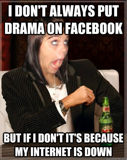 I don't always put drama on Facebook but if i don't it's because my internet is down  