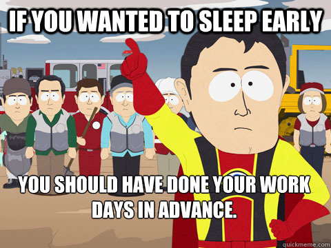 If you wanted to sleep early you should have done your work days in advance.  Captain Hindsight