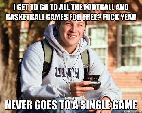 I get to go to all the football and basketball games for free? FUCK YEAH Never goes to a single Game  College Freshman