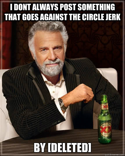 i dont always post something that goes against the circle jerk by [deleted]  The Most Interesting Man In The World