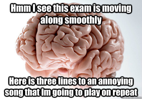 Hmm I see this exam is moving along smoothly Here is three lines to an annoying song that Im going to play on repeat   Scumbag Brain