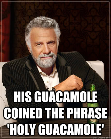  His guacamole coined the phrase 'Holy guacamole' -  His guacamole coined the phrase 'Holy guacamole'  The Most Interesting Man In The World